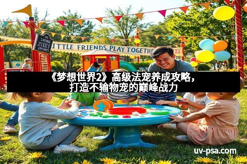 《梦想世界2》高级法宠养成攻略，打造不输物宠的巅峰战力