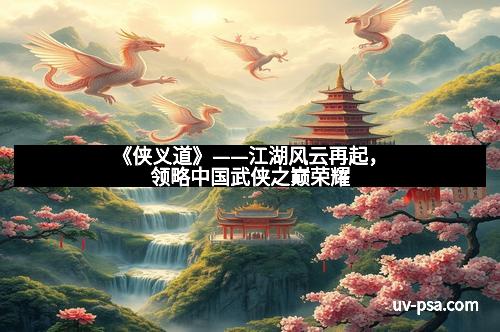 《侠义道》——江湖风云再起，领略中国武侠之巅荣耀